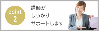 point2　講師がしっかりサポートします