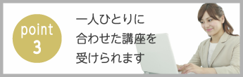 point3　一人ひとりに合わせた講座を受けられます