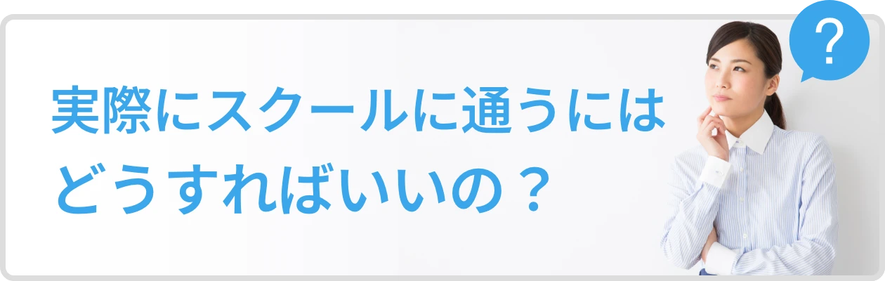 実際にスクールに通うにはどうすればいいの？